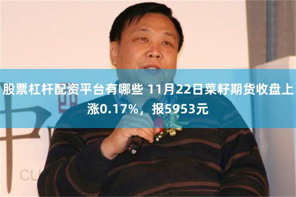 股票杠杆配资平台有哪些 11月22日菜籽期货收盘上涨0.17%，报5953元