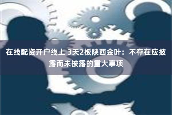 在线配资开户线上 3天2板陕西金叶：不存在应披露而未披露的重大事项