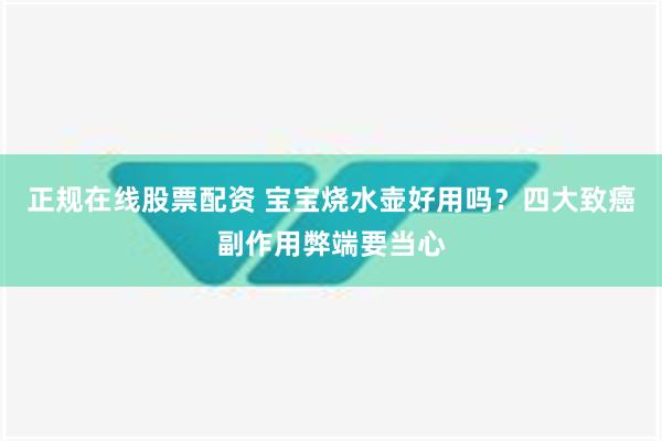 正规在线股票配资 宝宝烧水壶好用吗？四大致癌副作用弊端要当心