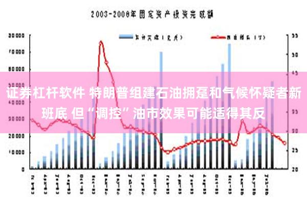 证券杠杆软件 特朗普组建石油拥趸和气候怀疑者新班底 但“调控”油市效果可能适得其反