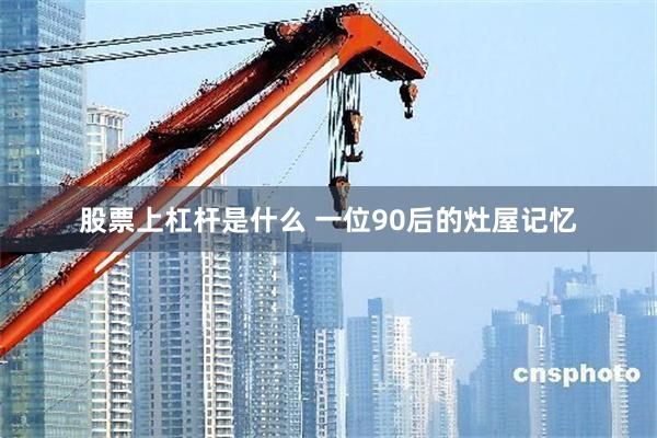 股票上杠杆是什么 一位90后的灶屋记忆