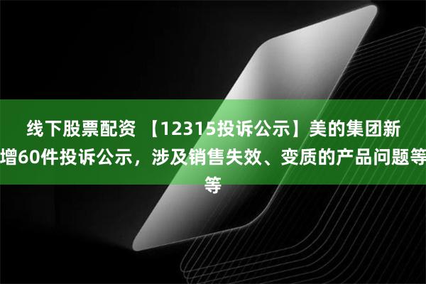 线下股票配资 【12315投诉公示】美的集团新增60件投诉公示，涉及销售失效、变质的产品问题等