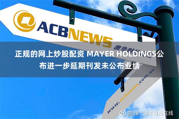 正规的网上炒股配资 MAYER HOLDINGS公布进一步延期刊发未公布业绩