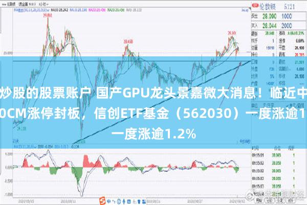 炒股的股票账户 国产GPU龙头景嘉微大消息！临近中午20CM涨停封板，信创ETF基金（562030）一度涨逾1.2%