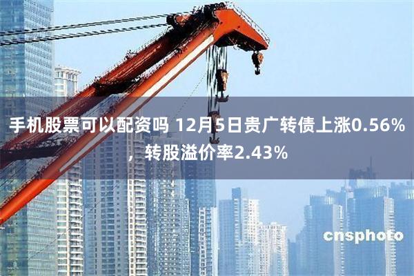 手机股票可以配资吗 12月5日贵广转债上涨0.56%，转股溢价率2.43%