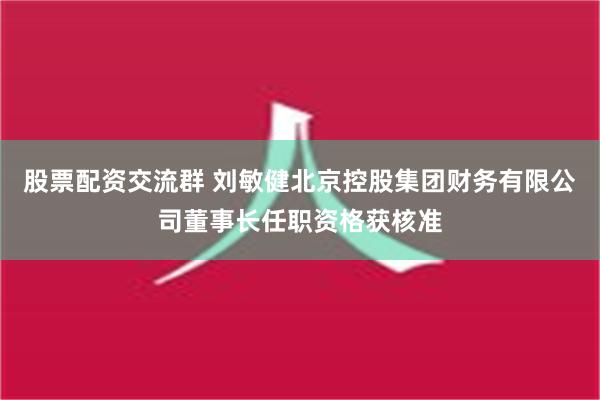 股票配资交流群 刘敏健北京控股集团财务有限公司董事长任职资格获核准