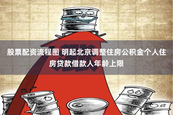 股票配资流程图 明起北京调整住房公积金个人住房贷款借款人年龄上限