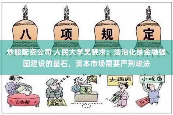 炒股配资公司 人民大学吴晓求：法治化是金融强国建设的基石，资本市场需要严刑峻法