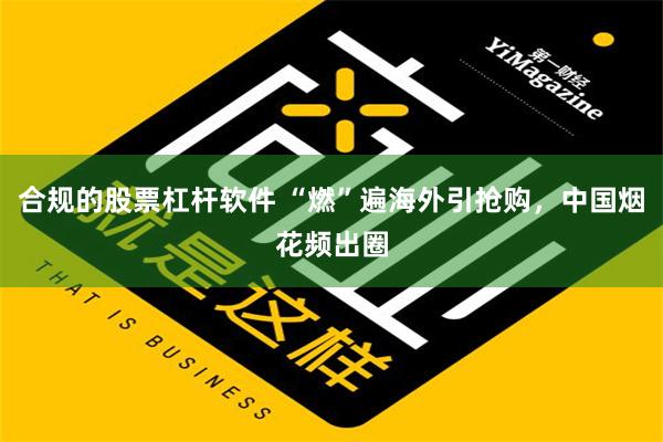 合规的股票杠杆软件 “燃”遍海外引抢购，中国烟花频出圈