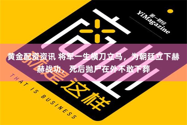 黄金配资资讯 将军一生横刀立马，为朝廷立下赫赫战功，死后抛尸在外不敢下葬