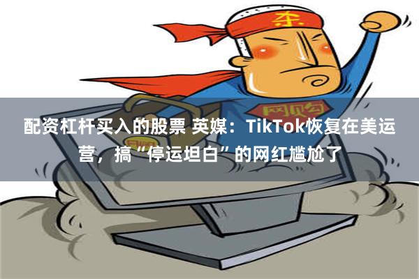 配资杠杆买入的股票 英媒：TikTok恢复在美运营，搞“停运坦白”的网红尴尬了