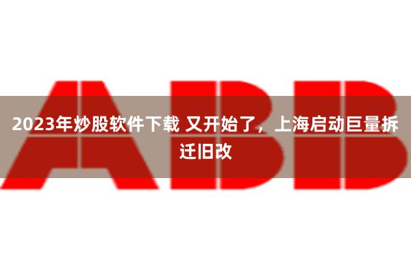 2023年炒股软件下载 又开始了，上海启动巨量拆迁旧改