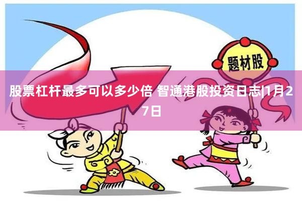 股票杠杆最多可以多少倍 智通港股投资日志|1月27日