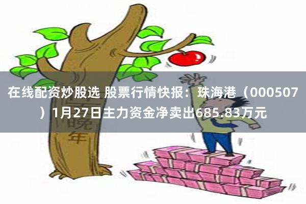 在线配资炒股选 股票行情快报：珠海港（000507）1月27日主力资金净卖出685.83万元