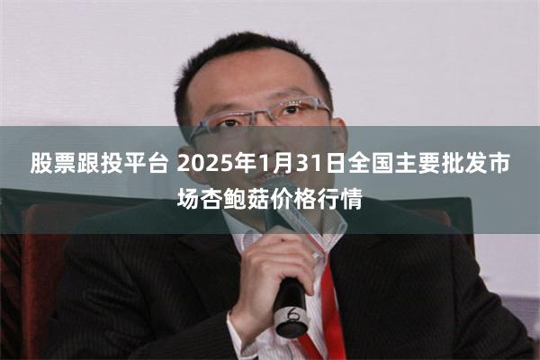 股票跟投平台 2025年1月31日全国主要批发市场杏鲍菇价格行情