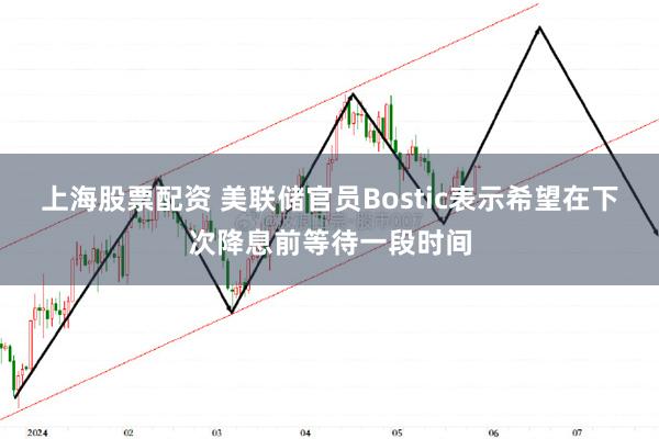 上海股票配资 美联储官员Bostic表示希望在下次降息前等待一段时间