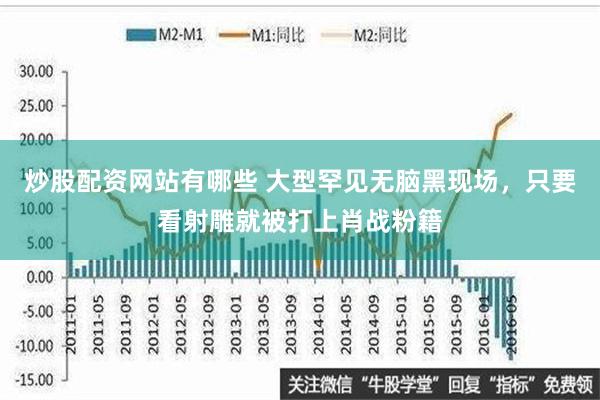 炒股配资网站有哪些 大型罕见无脑黑现场，只要看射雕就被打上肖战粉籍