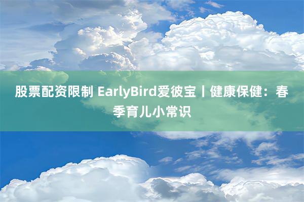 股票配资限制 EarlyBird爱彼宝丨健康保健：春季育儿小常识